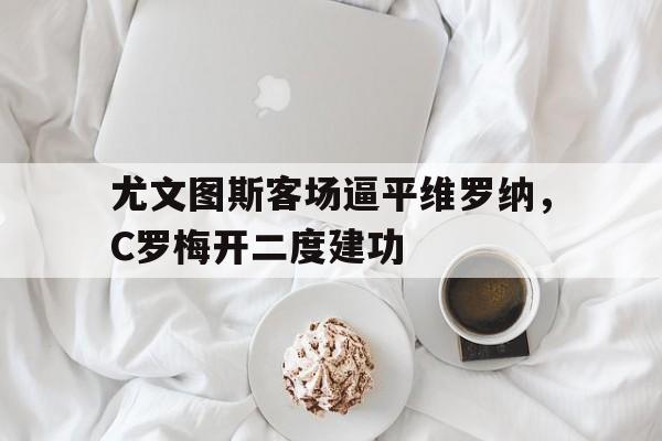 爱游戏中国官网-尤文图斯客场逼平维罗纳，C罗梅开二度建功的简单介绍